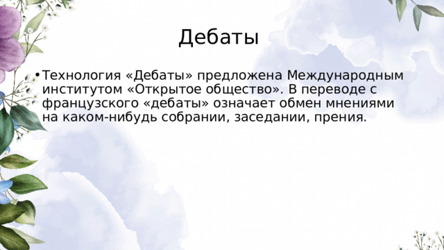 Дебаты Технология «Дебаты» предложена Международным институтом «Открытое общество». В переводе с французского «дебаты» означает обмен мнениями на каком-нибудь собрании, заседании, прения. 