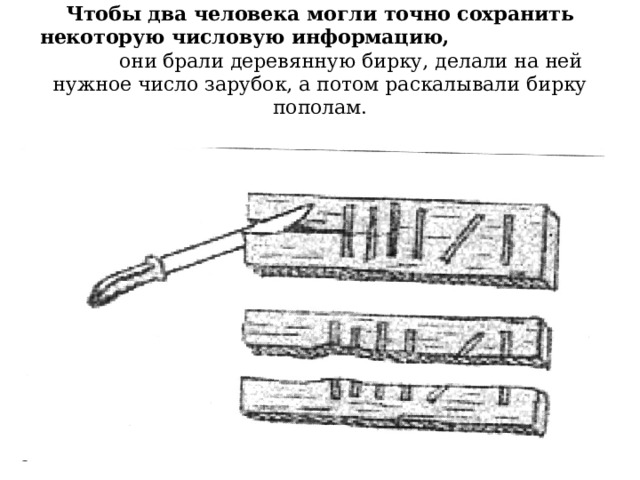 Чтобы два человека могли точно сохранить некоторую числовую информацию, они брали деревянную бирку, делали на ней нужное число зарубок, а потом раскалывали бирку пополам. 