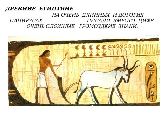 ДРЕВНИЕ ЕГИПТЯНЕ НА ОЧЕНЬ ДЛИННЫХ И ДОРОГИХ ПАПИРУСАХ ПИСАЛИ ВМЕСТО ЦИФР ОЧЕНЬ СЛОЖНЫЕ, ГРОМОЗДКИЕ ЗНАКИ.     ВОТ, НАПРИМЕР, КАК ВЫГЛЯДЕЛО ЧИСЛО 5656 