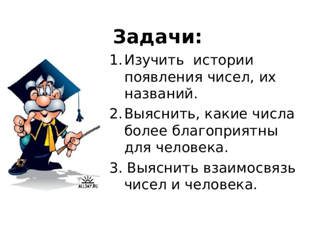 Задачи: Изучить истории появления чисел, их названий. Выяснить, какие числа более благоприятны для человека. 3. Выяснить взаимосвязь чисел и человека. 