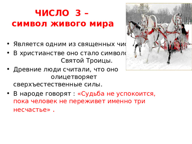 ЧИСЛО  3 –  символ живого мира Является одним из священных чисел. В христианстве оно стало символом Святой Троицы. Древние люди считали, что оно олицетворяет сверхъестественные силы. В народе говорят : «Судьба не успокоится, пока человек не переживет именно три несчастье» . 