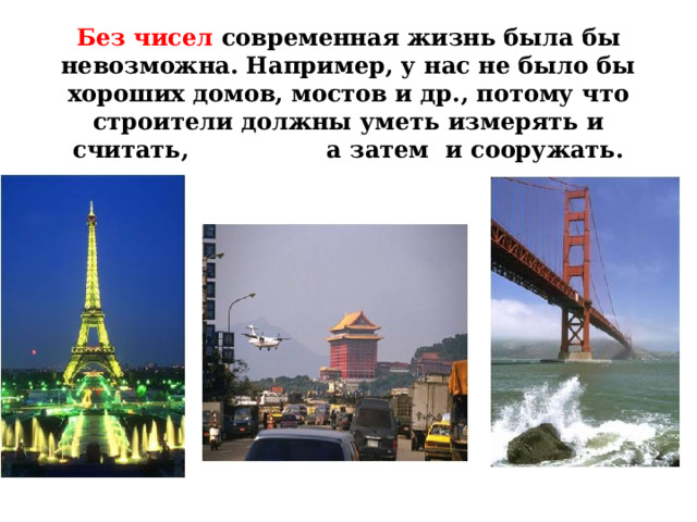 Без чисел современная жизнь была бы невозможна. Например, у нас не было бы хороших домов, мостов и др., потому что строители должны уметь измерять и считать, а затем и сооружать. 