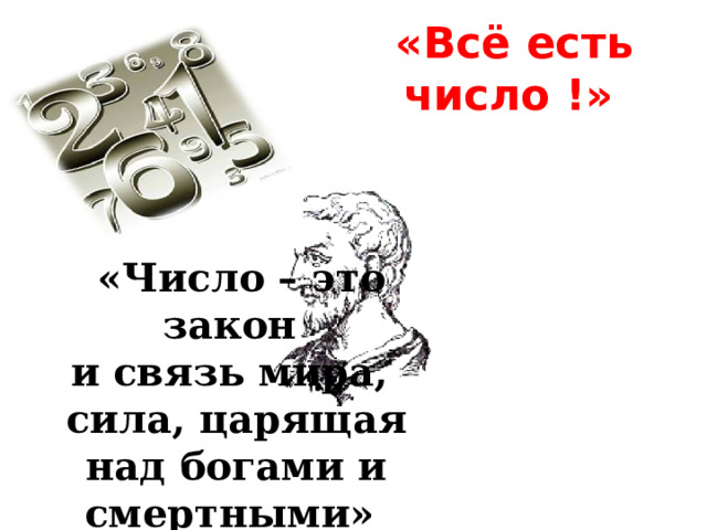  «Всё есть число !»  «Число – это закон и связь мира, сила, царящая над богами и смертными»   