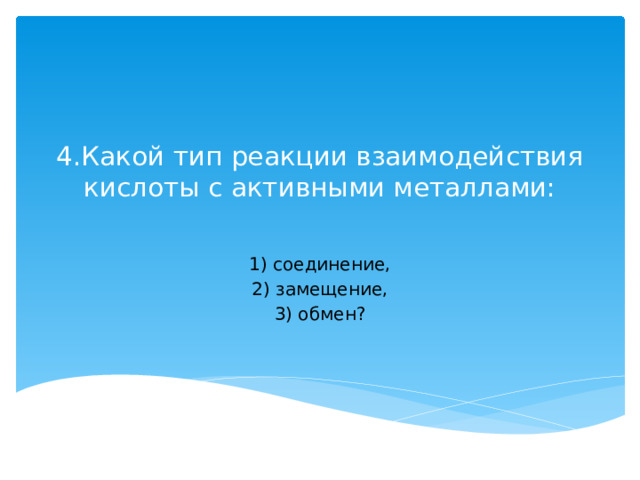 4.Какой тип реакции взаимодействия кислоты с активными металлами:   1) соединение, 2) замещение, 3) обмен? 