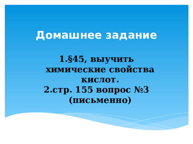 Домашнее задание §45, выучить химические свойства кислот. стр. 155 вопрос №3 (письменно) 