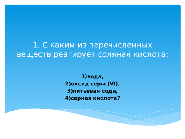 1. С каким из перечисленных веществ реагирует соляная кислота:   1)вода, 2)оксид серы (VI), 3)питьевая сода, 4)серная кислота?  