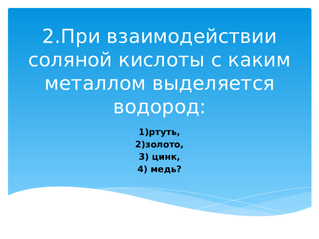 2.При взаимодействии соляной кислоты с каким металлом выделяется водород:   1)ртуть, 2)золото, 3) цинк, 4) медь?  