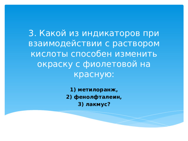 3. Какой из индикаторов при взаимодействии с раствором кислоты способен изменить окраску с фиолетовой на красную:   1) метилоранж, 2) фенолфталеин, 3) лакмус? 
