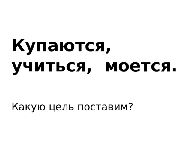 Купаются, учиться, моется.  Какую цель поставим?    