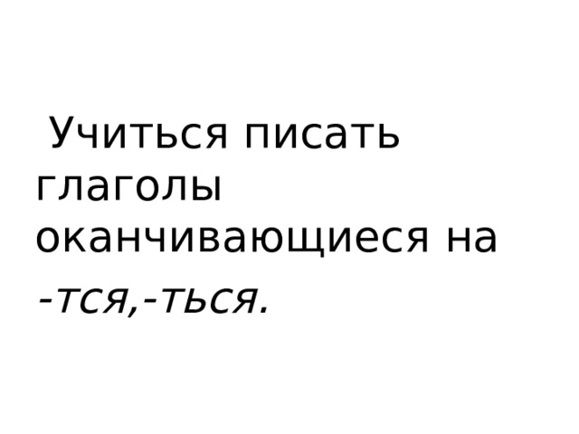  Учиться писать глаголы оканчивающиеся на -тся,-ться. 