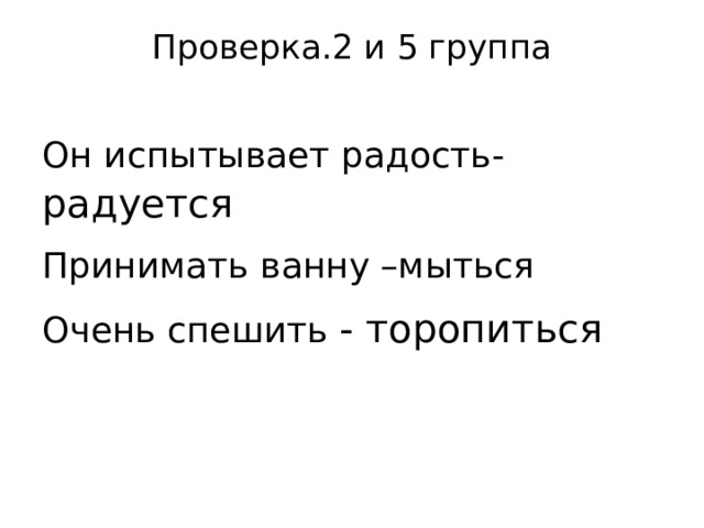 Проверка.2 и 5 группа   Он  испытывает  радость - радуется Принимать  ванну  –мыться Очень  спешить  - торопиться 