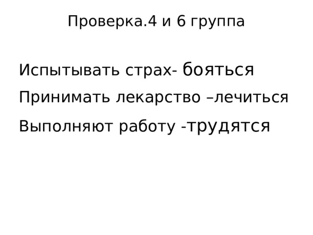 Проверка.4 и 6 группа   Испытывать  страх - бояться Принимать  лекарство  –лечиться Выполняют  работу - трудятся 