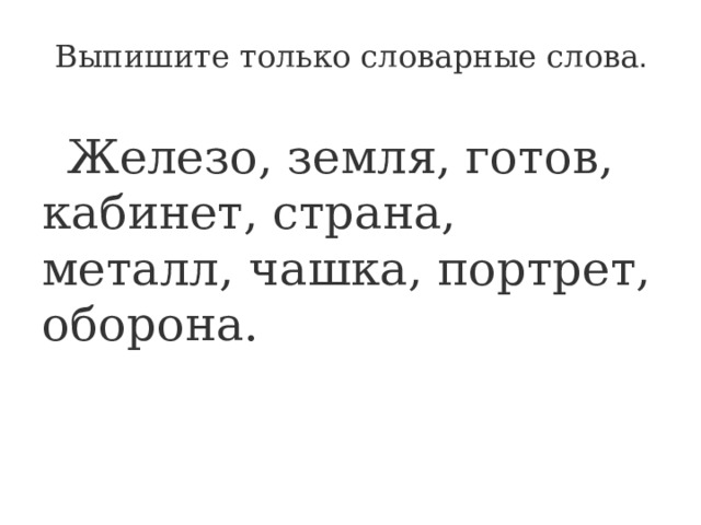 Выпишите только словарные слова .    Железо, земля, готов, кабинет, страна, металл, чашка, портрет, оборона. 