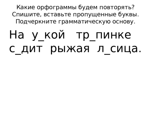Какие орфограммы будем повторять?  Спишите, вставьте пропущенные буквы. Подчеркните грамматическую основу. На у_кой тр_пинке с_дит рыжая л_сица . 