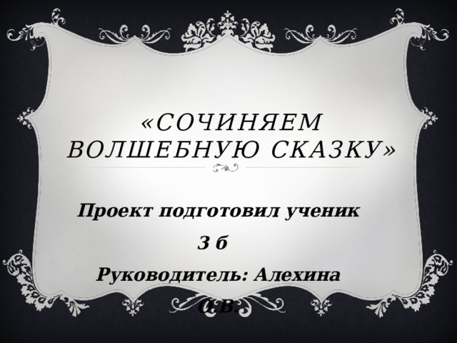 «Сочиняем волшебную сказку» Проект подготовил ученик 3 б Руководитель: Алехина О.В. 
