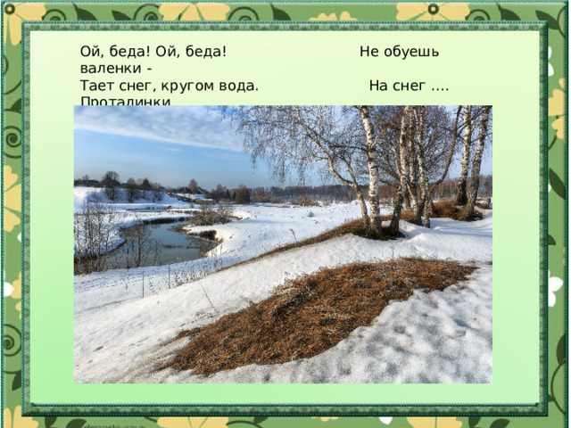 Ой, беда! Ой, беда! Не обуешь валенки - Тает снег, кругом вода. На снег …. Проталинки Не обуешь валенки – 