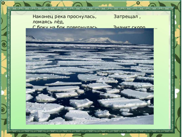 Наконец река проснулась, Затрещал , ломаясь лёд,  С боку на бок повернулась. Значит скоро …….(Ледоход)   