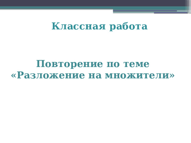  Классная работа Повторение по теме «Разложение на множители» 