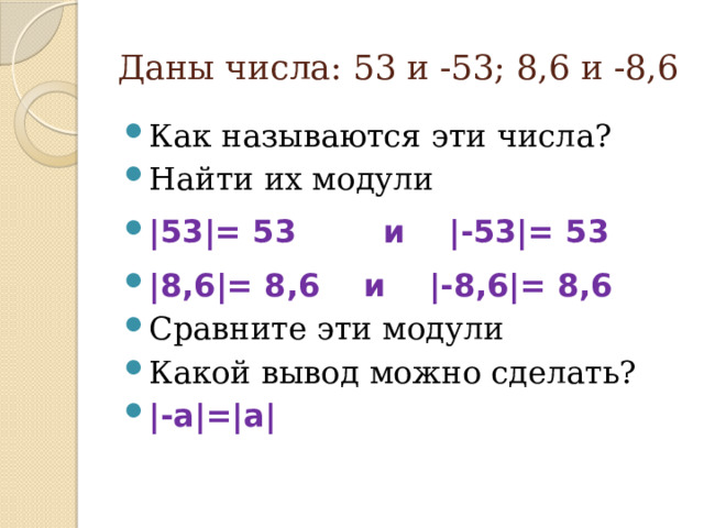 Даны числа: 53 и -53; 8,6 и -8,6 Как называются эти числа? Найти их модули |53|= 53 и |-53|= 53 |8,6|= 8,6 и |-8,6|= 8,6 Сравните эти модули Какой вывод можно сделать? |-а|=|a|  