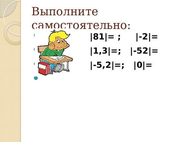 Выполните самостоятельно:  |81|= ; |-2|=  |1,3|=; |-52|=  |-5,2|=; |0|=   