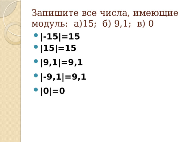 Запишите все числа, имеющие модуль: а)15; б) 9,1; в) 0 |-15|=15 |15|=15 |9,1|=9,1 |-9,1|=9,1 |0|=0  