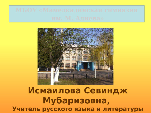 МБОУ «Мамедкалинская гимназия  им. М. Алиева» Исмаилова Севиндж Мубаризовна, Учитель русского языка и литературы 