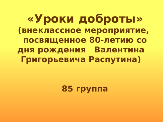 «Уроки доброты» (внеклассное мероприятие, посвященное 80-летию со дня рождения Валентина Григорьевича Распутина)   85 группа 