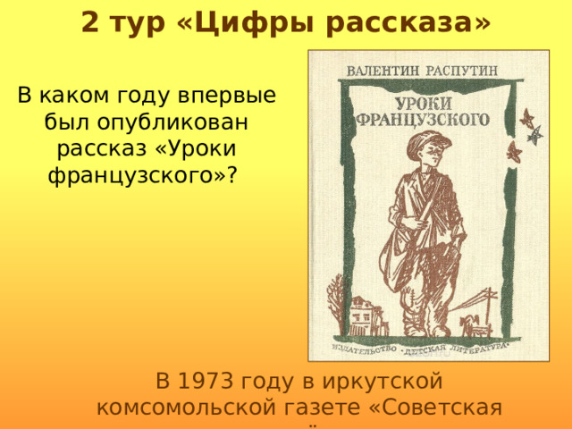 2 тур «Цифры рассказа» В каком году впервые был опубликован рассказ «Уроки французского»? В 1973 году в иркутской комсомольской газете «Советская молодёжь» 