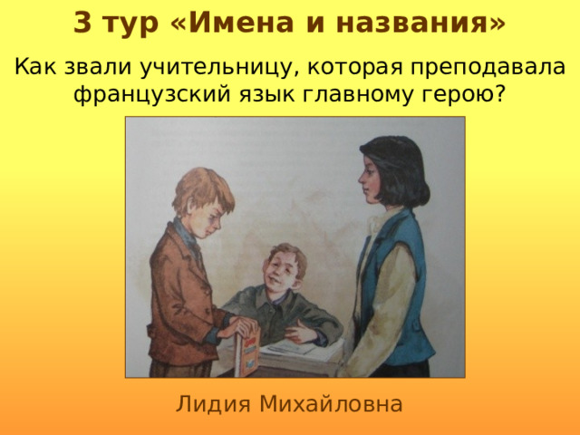 3 тур «Имена и названия» Как звали учительницу, которая преподавала французский язык главному герою? Лидия Михайловна 