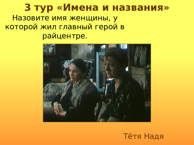 3 тур «Имена и названия» Назовите имя женщины, у которой жил главный герой в райцентре. Тётя Надя 