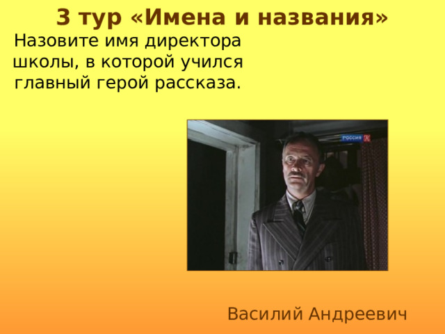 3 тур «Имена и названия» Назовите имя директора школы, в которой учился главный герой рассказа. Василий Андреевич 