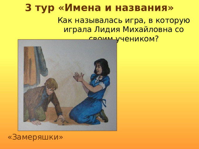 3 тур «Имена и названия» Как называлась игра, в которую играла Лидия Михайловна со своим учеником? «Замеряшки» 