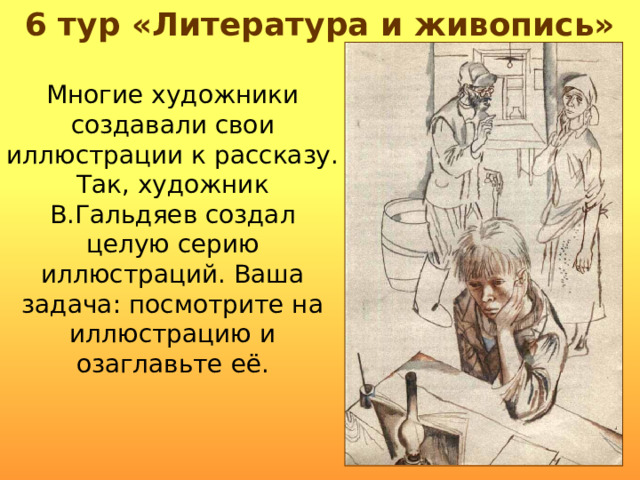 6 тур «Литература и живопись» Многие художники создавали свои иллюстрации к рассказу. Так, художник В.Гальдяев создал целую серию иллюстраций. Ваша задача: посмотрите на иллюстрацию и озаглавьте её. 