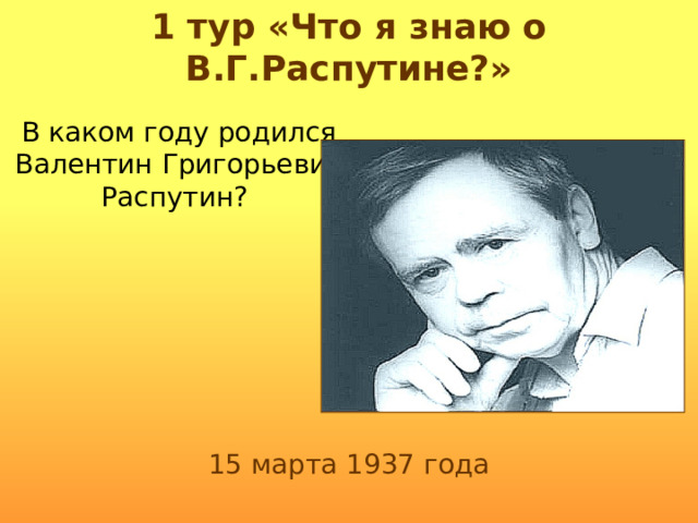 1 тур «Что я знаю о В.Г.Распутине?» В каком году родился Валентин Григорьевич Распутин? 15 марта 1937 года 