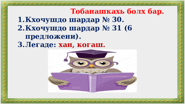  Тобанашкахь болх бар. Кхочушдо шардар № 30. Кхочушдо шардар № 31 (6 предложени). Легаде: хан, когаш.  