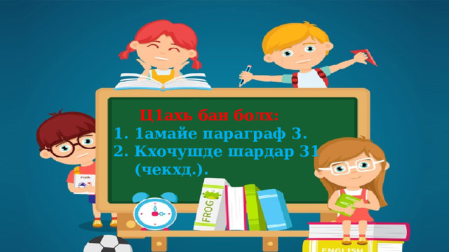  Ц1ахь бан болх: 1. 1амайе параграф 3. 2. Кхочушде шардар 31  (чекхд.). 
