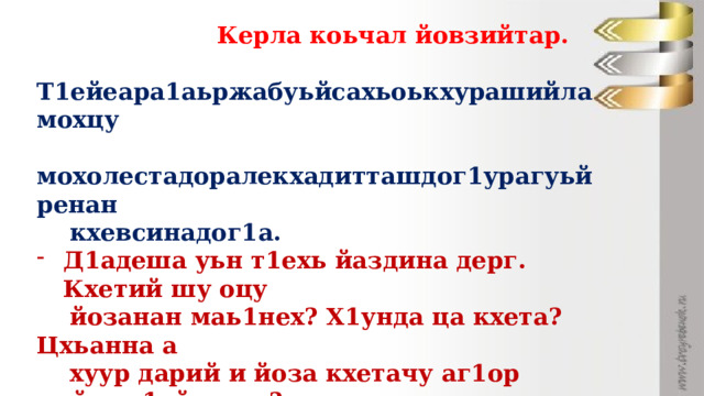  Керла коьчал йовзийтар.  Т1ейеара1аьржабуьйсахьоькхурашийламохцу  мохолестадоралекхадитташдог1урагуьйренан  кхевсинадог1а. Д1адеша уьн т1ехь йаздина дерг. Кхетий шу оцу  йозанан маь1нех? Х1унда ца кхета? Цхьанна а  хуур дарий и йоза кхетачу аг1ор нийса д1айаздан? - Дешархоша уьна а, тетрадаш т1ехь а йазйан ма  йеззара д1айазйо лакхахь цхьа бакъо ца ларйеш  йазйина предложенеш.  