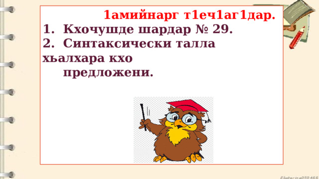  1амийнарг т1еч1аг1дар.  1. Кхочушде шардар № 29.  2. Синтаксически талла хьалхара кхо  предложени.   