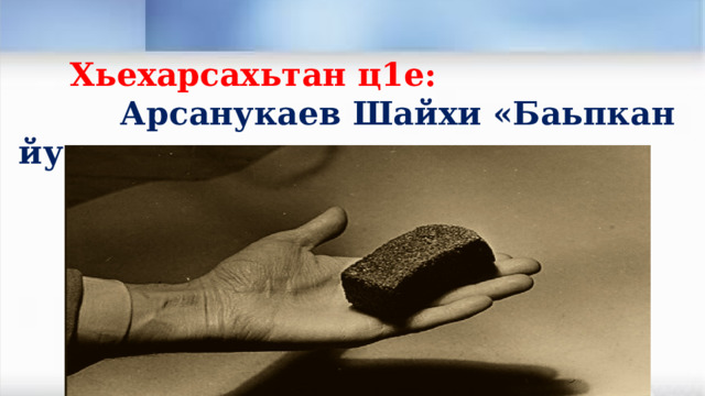  Хьехарсахьтан ц1е:  Арсанукаев Шайхи «Баьпкан йуьхк». 