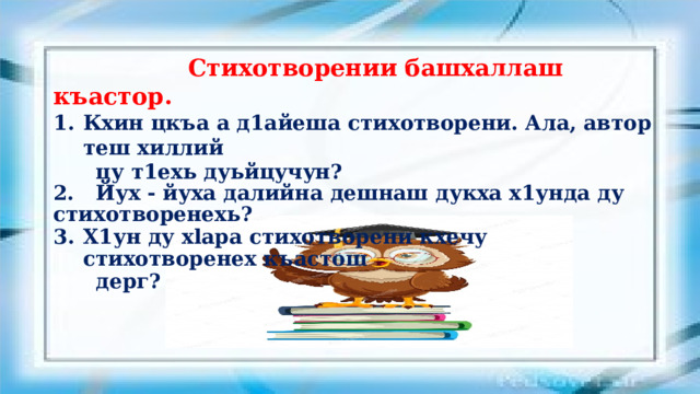  Стихотворении башхаллаш къастор.   Кхин цкъа а д1айеша стихотворени. Ала, автор теш хиллий  цу т1ехь дуьйцучун? 2. Йух - йуха далийна дешнаш дукха х1унда ду стихотворенехь? Х1ун ду xlapa стихотворени кхечу стихотворенех къастош  дерг?    