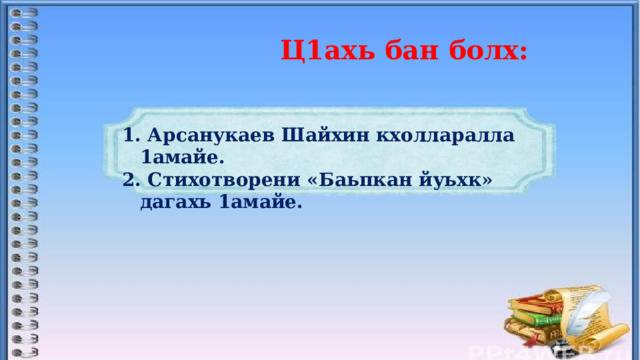  Ц1ахь бан болх:      Арсанукаев Шайхин кхолларалла 1амайе.  Стихотворени «Баьпкан йуьхк» дагахь 1амайе.  