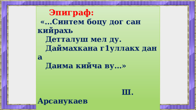  Эпиграф:  «…Синтем боцу дог сан кийрахь  Детталуш мел ду.  Даймахкана г1уллакх дан а  Даима кийча ву…»    Ш. Арсанукаев  