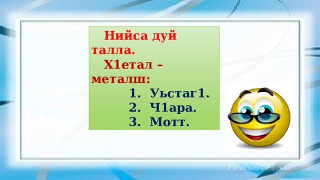  Нийса дуй талла.  Х1етал – металш:  1. Уьстаг1.  2. Ч1ара.  3. Мотт. 