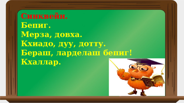 Синквейн. Бепиг. Мерза, довха. Кхиадо, дуу, дотту. Бераш, ларделаш бепиг! Кхаллар. 