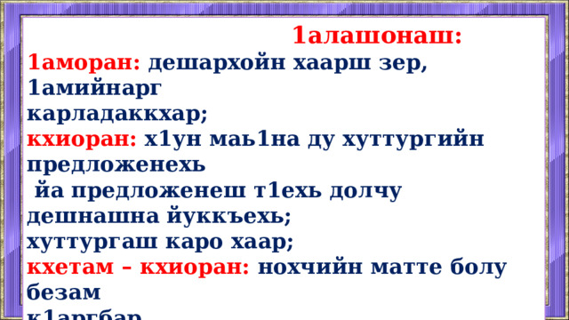  1алашонаш: 1аморан: дешархойн хаарш зер, 1амийнарг карладаккхар; кхиоран: х1ун маь1на ду хуттургийн предложенехь  йа предложенеш т1ехь долчу дешнашна йуккъехь; хуттургаш каро хаар; кхетам – кхиоран: нохчийн матте болу безам к1аргбар.    