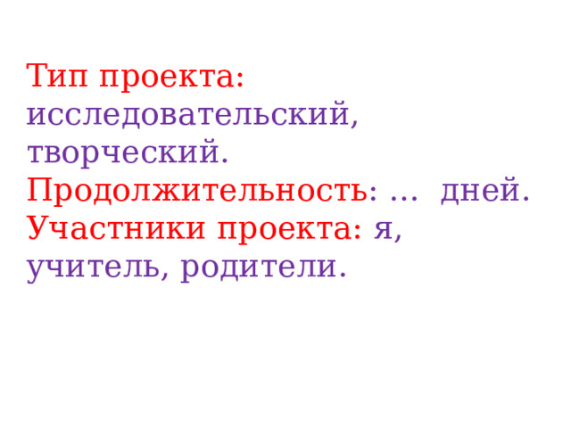 Тип проекта:  исследовательский, творческий. Продолжительность : … дней. Участники проекта: я, учитель, родители. 