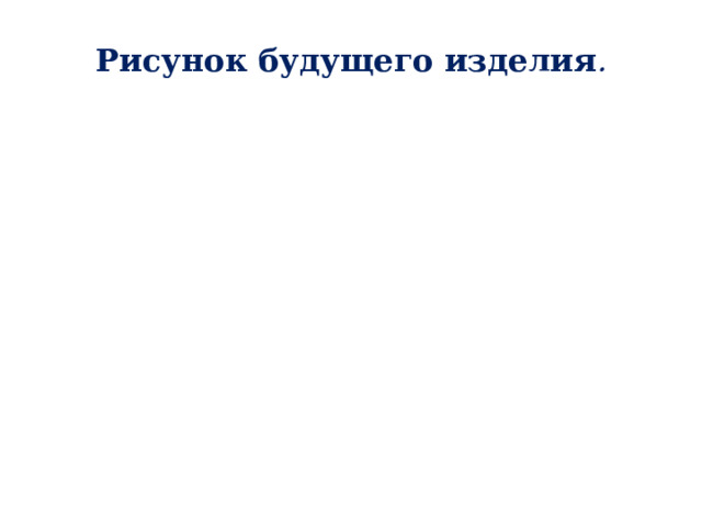 Рисунок будущего изделия .   