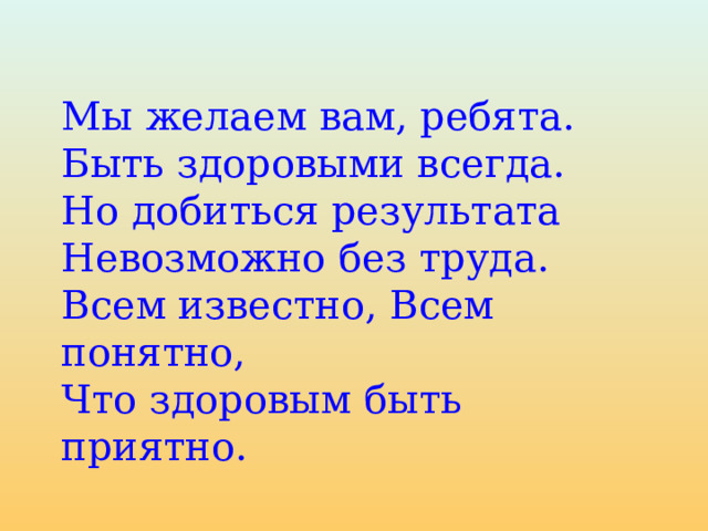 Мы желаем вам, ребята.  Быть здоровыми всегда.  Но добиться результата  Невозможно без труда.  Всем известно, Всем понятно,  Что здоровым быть приятно. 