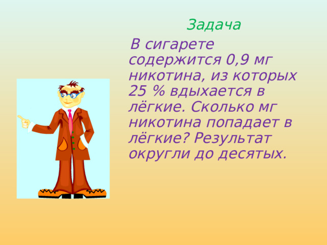 Задача  В сигарете содержится 0,9 мг никотина, из которых 25 % вдыхается в лёгкие. Сколько мг никотина попадает в лёгкие? Результат округли до десятых. 