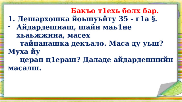  Бакъо т1ехь болх бар. 1. Дешархошка йоьшуьйту 35 - г1а §. Айдардешнаш, шайн маь1не хьаьжжина, масех  тайпанашка  декъало. Маса ду уьш? Муха йу  церан ц1ераш? Даладе  айдардешнийн масалш.   
